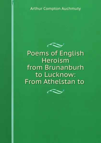 Обложка книги Poems of English Heroism from Brunanburh to Lucknow: From Athelstan to ., Arthur Compton Auchmuty