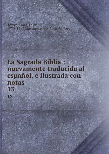 Обложка книги La Sagrada Biblia : nuevamente traducida al espanol, e ilustrada con notas. 13, Torres Amat