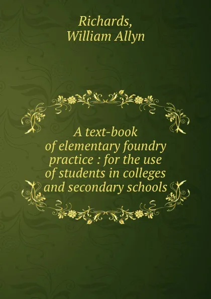 Обложка книги A text-book of elementary foundry practice : for the use of students in colleges and secondary schools, William Allyn Richards