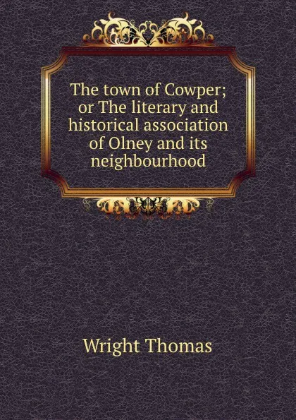 Обложка книги The town of Cowper; or The literary and historical association of Olney and its neighbourhood, Thomas Wright