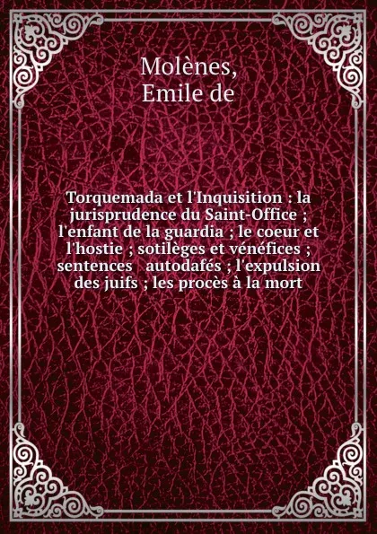 Обложка книги Torquemada et l.Inquisition : la jurisprudence du Saint-Office ; l.enfant de la guardia ; le coeur et l.hostie ; sotileges et venefices ; sentences . autodafes ; l.expulsion des juifs ; les proces a la mort, Emile de Molènes