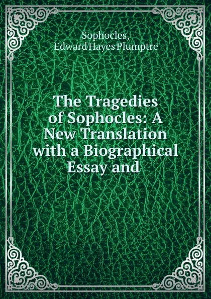 Обложка книги The Tragedies of Sophocles: A New Translation with a Biographical Essay and ., Edward Hayes Plumptre Sophocles