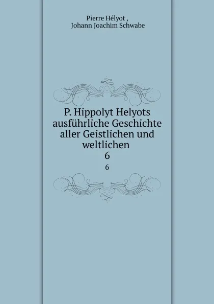 Обложка книги P. Hippolyt Helyots ausfuhrliche Geschichte aller Geistlichen und weltlichen . 6, Pierre Hélyot