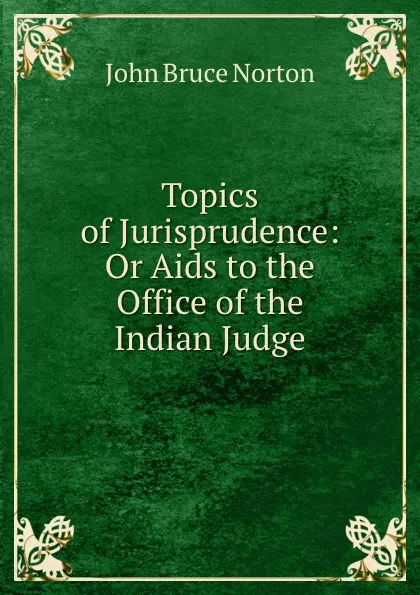 Обложка книги Topics of Jurisprudence: Or Aids to the Office of the Indian Judge, John Bruce Norton