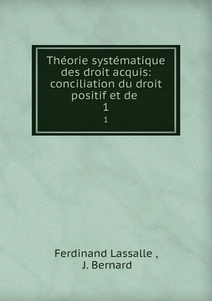 Обложка книги Theorie systematique des droit acquis: conciliation du droit positif et de . 1, Ferdinand Lassalle