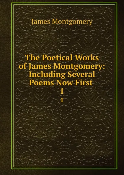 Обложка книги The Poetical Works of James Montgomery: Including Several Poems Now First . 1, Montgomery James