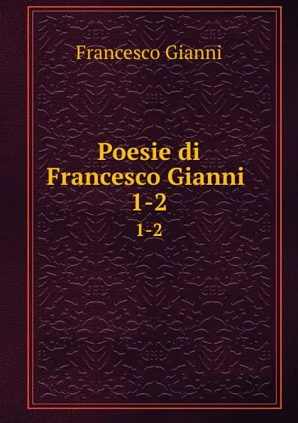 Обложка книги Poesie di Francesco Gianni . 1-2, Francesco Gianni