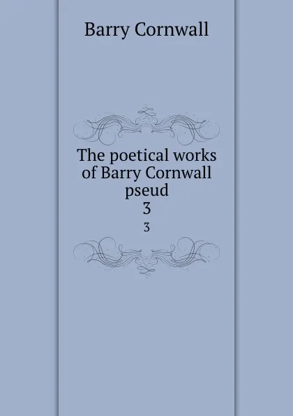 Обложка книги The poetical works of Barry Cornwall pseud. 3, Cornwall Barry