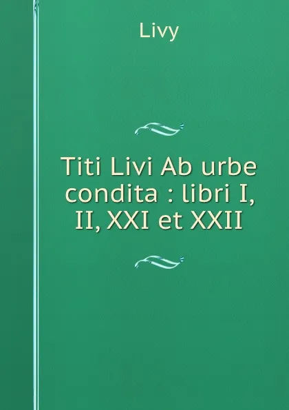 Обложка книги Titi Livi Ab urbe condita : libri I, II, XXI et XXII, Titi Livi