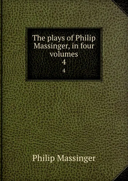 Обложка книги The plays of Philip Massinger, in four volumes. 4, Massinger Philip