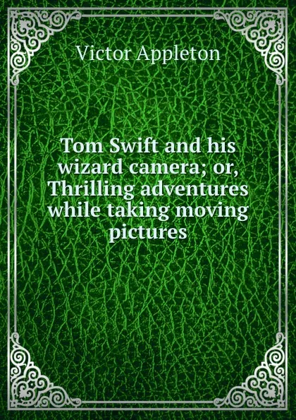 Обложка книги Tom Swift and his wizard camera; or, Thrilling adventures while taking moving pictures, Appleton Victor