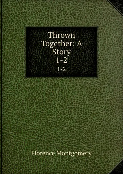 Обложка книги Thrown Together: A Story. 1-2, Florence Montgomery