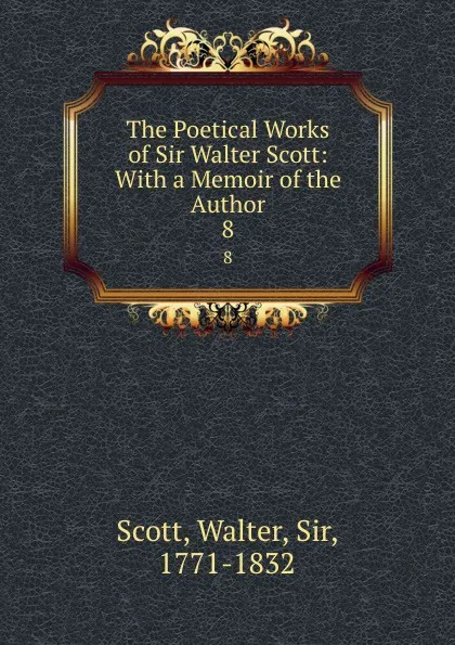 Обложка книги The Poetical Works of Sir Walter Scott: With a Memoir of the Author. 8, Walter Scott