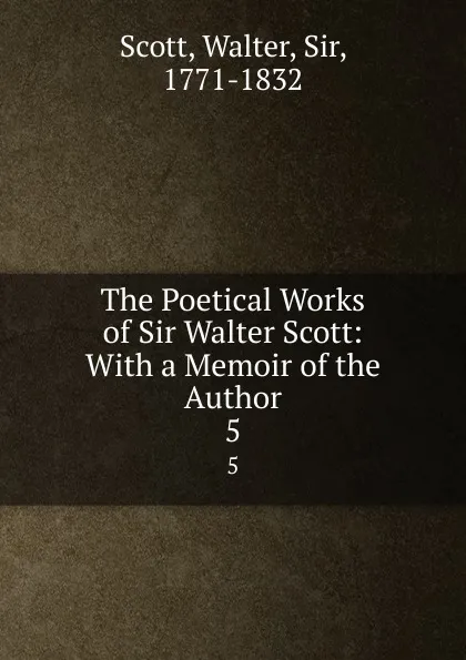 Обложка книги The Poetical Works of Sir Walter Scott: With a Memoir of the Author. 5, Walter Scott