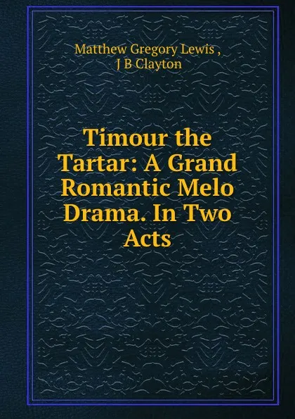 Обложка книги Timour the Tartar: A Grand Romantic Melo Drama. In Two Acts, Matthew Gregory Lewis