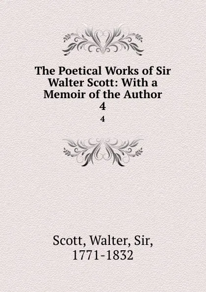 Обложка книги The Poetical Works of Sir Walter Scott: With a Memoir of the Author. 4, Walter Scott