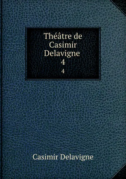 Обложка книги Theatre de Casimir Delavigne . 4, Casimir Delavigne