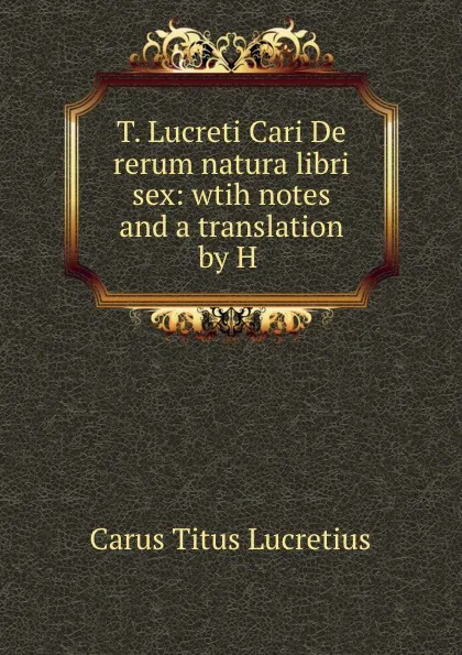 Обложка книги T. Lucreti Cari De rerum natura libri sex: wtih notes and a translation by H ., Titus Lucretius Carus