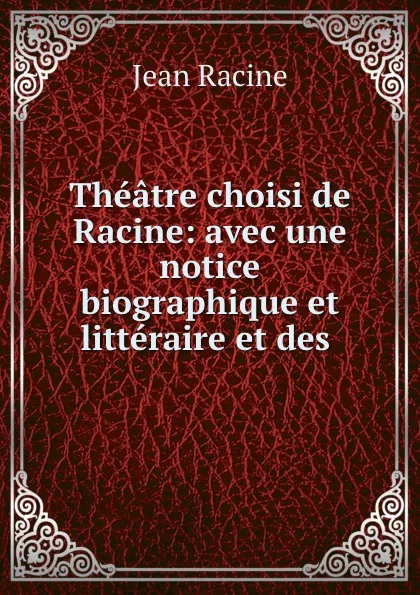 Обложка книги Theatre choisi de Racine: avec une notice biographique et litteraire et des ., Jean Racine