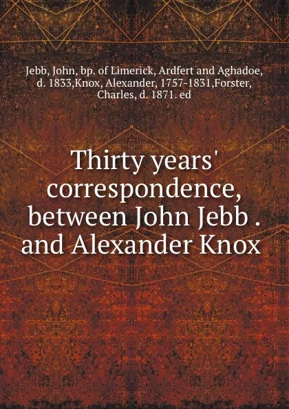 Обложка книги Thirty years. correspondence, between John Jebb . and Alexander Knox, John Jebb