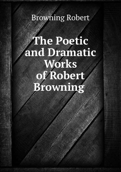 Обложка книги The Poetic and Dramatic Works of Robert Browning ., Robert Browning
