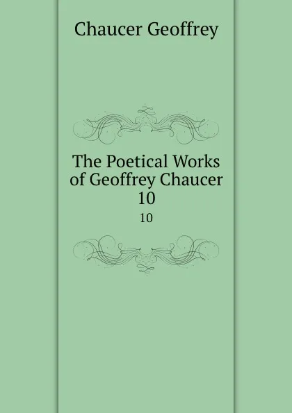 Обложка книги The Poetical Works of Geoffrey Chaucer. 10, Geoffrey Chaucer