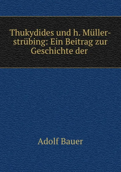 Обложка книги Thukydides und h. Muller-strubing: Ein Beitrag zur Geschichte der ., Adolf Bauer