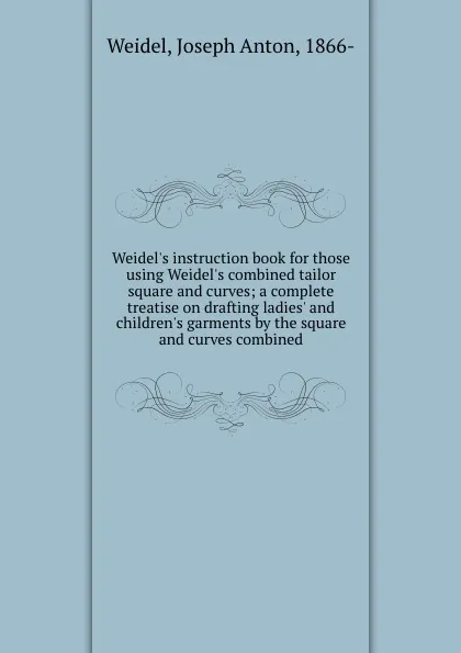 Обложка книги Weidel.s instruction book for those using Weidel.s combined tailor square and curves; a complete treatise on drafting ladies. and children.s garments by the square and curves combined, Joseph Anton Weidel