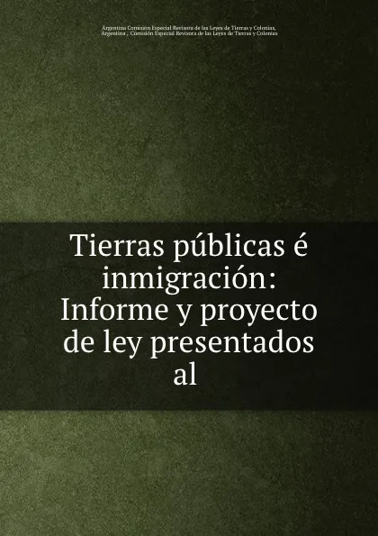 Обложка книги Tierras publicas e inmigracion: Informe y proyecto de ley presentados al ., Argentina Comisión Especial Revisora de las Leyes de Tierras y Colonias