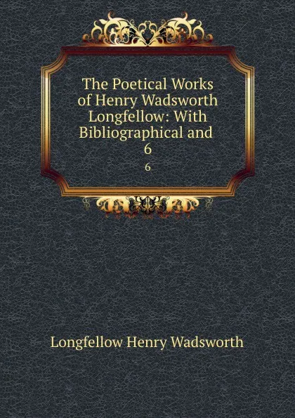 Обложка книги The Poetical Works of Henry Wadsworth Longfellow: With Bibliographical and . 6, Henry Wadsworth Longfellow