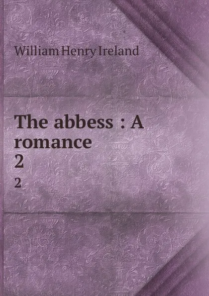 Обложка книги The abbess : A romance. 2, W.H. Ireland