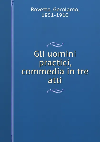 Обложка книги Gli uomini practici, commedia in tre atti, Gerolamo Rovetta