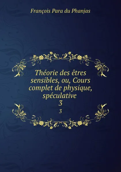 Обложка книги Theorie des etres sensibles, ou, Cours complet de physique, speculative . 3, François Para du Phanjas