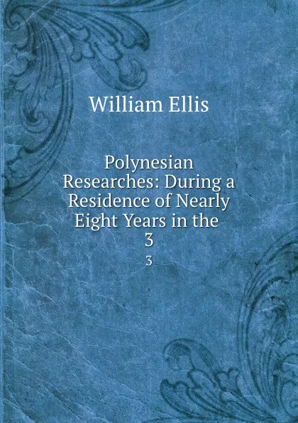 Обложка книги Polynesian Researches: During a Residence of Nearly Eight Years in the . 3, Ellis William