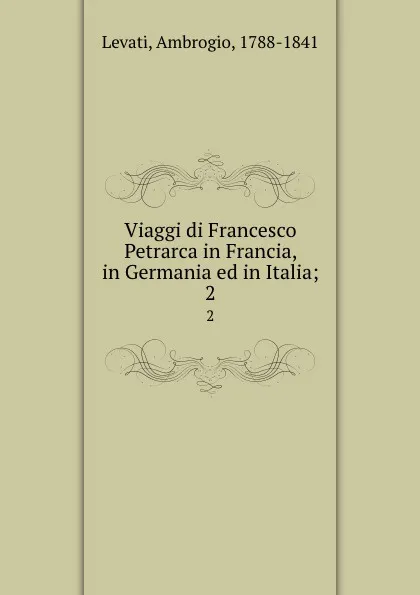 Обложка книги Viaggi di Francesco Petrarca in Francia, in Germania ed in Italia;. 2, Ambrogio Levati