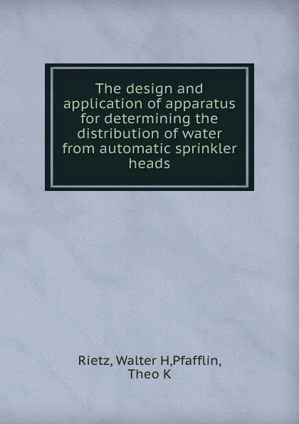 Обложка книги The design and application of apparatus for determining the distribution of water from automatic sprinkler heads, Walter H. Rietz