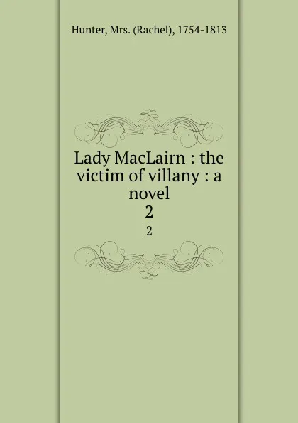Обложка книги Lady MacLairn : the victim of villany : a novel. 2, Rachel Hunter