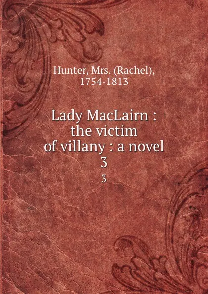 Обложка книги Lady MacLairn : the victim of villany : a novel. 3, Rachel Hunter