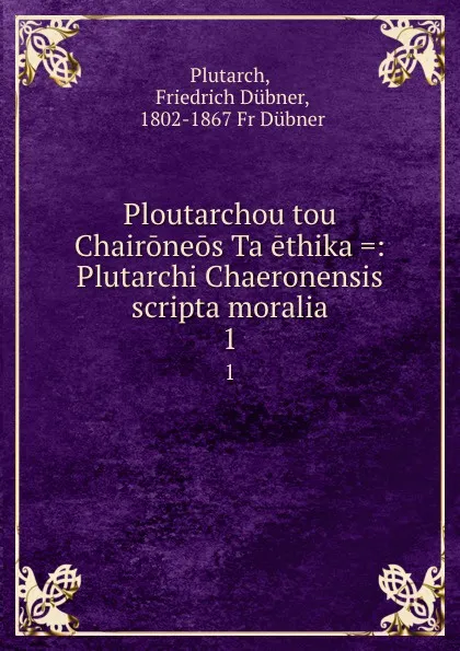 Обложка книги Ploutarchou tou Chaironeos Ta ethika .: Plutarchi Chaeronensis scripta moralia. 1, Friedrich Dübner Plutarch