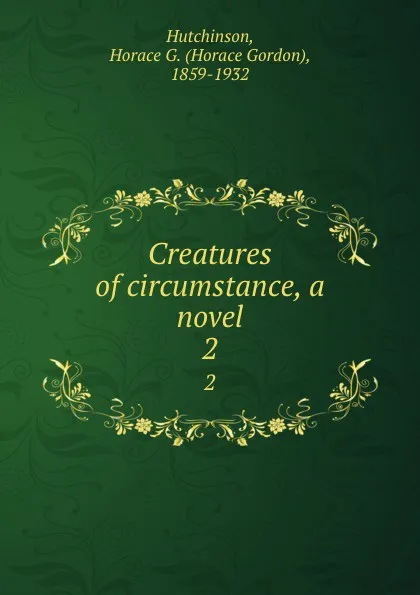 Обложка книги Creatures of circumstance, a novel. 2, Horace Gordon Hutchinson