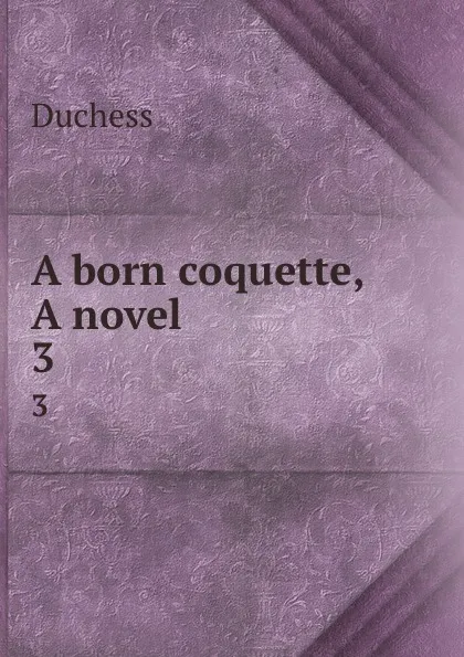 Обложка книги A born coquette, A novel. 3, Duchess