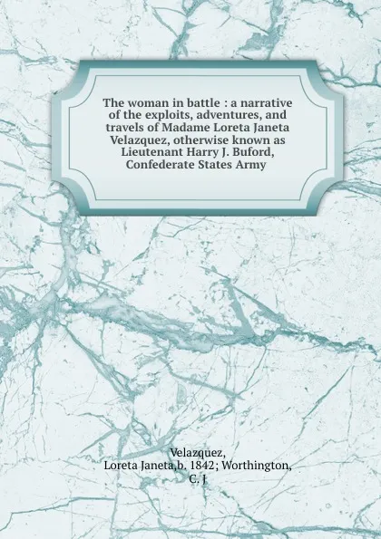 Обложка книги The woman in battle : a narrative of the exploits, adventures, and travels of Madame Loreta Janeta Velazquez, otherwise known as Lieutenant Harry J. Buford, Confederate States Army ., Loreta Janeta Velazquez