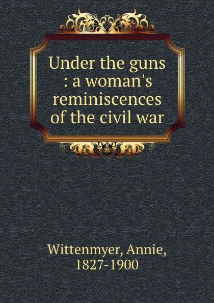 Обложка книги Under the guns : a woman.s reminiscences of the civil war, Annie Wittenmyer