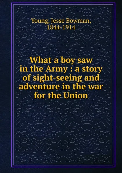 Обложка книги What a boy saw in the Army : a story of sight-seeing and adventure in the war for the Union, Jesse Bowman Young