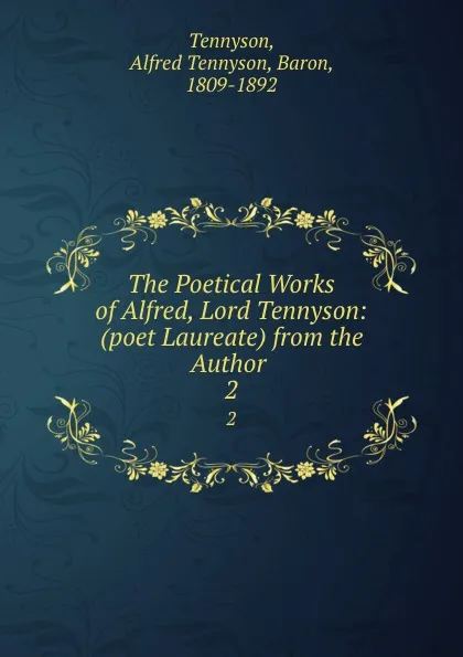 Обложка книги The Poetical Works of Alfred, Lord Tennyson: (poet Laureate) from the Author . 2, Alfred Tennyson