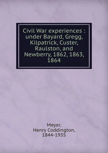 Обложка книги Civil War experiences : under Bayard, Gregg, Kilpatrick, Custer, Raulston, and Newberry, 1862, 1863, 1864, Henry Coddington Meyer