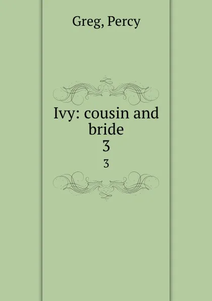 Обложка книги Ivy: cousin and bride. 3, Percy Greg