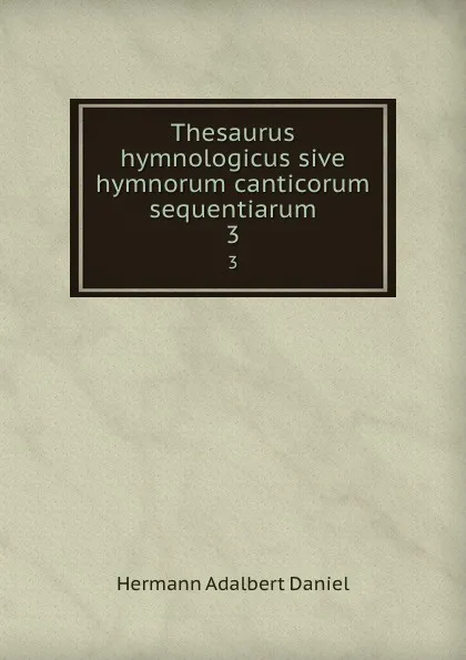 Обложка книги Thesaurus hymnologicus sive hymnorum canticorum sequentiarum. 3, Hermann Adalbert Daniel