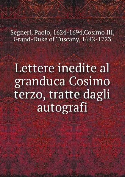 Обложка книги Lettere inedite al granduca Cosimo terzo, tratte dagli autografi, Paolo Segneri