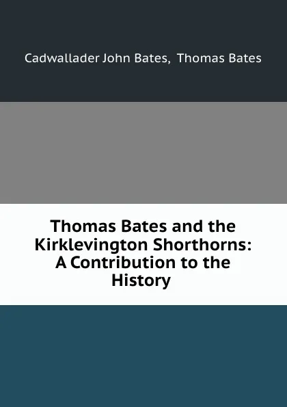 Обложка книги Thomas Bates and the Kirklevington Shorthorns: A Contribution to the History ., Cadwallader John Bates